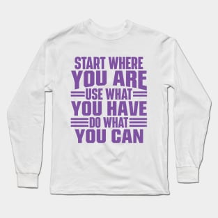 Start Where You Are. Use What You Have. Do What You Can Long Sleeve T-Shirt